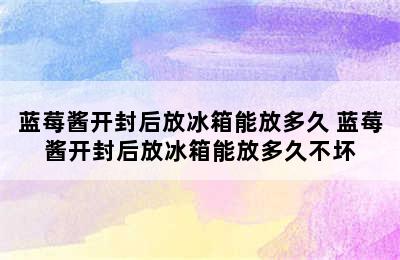 蓝莓酱开封后放冰箱能放多久 蓝莓酱开封后放冰箱能放多久不坏